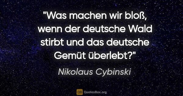 Nikolaus Cybinski Zitat: "Was machen wir bloß, wenn der deutsche Wald stirbt und das..."