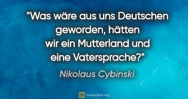 Nikolaus Cybinski Zitat: "Was wäre aus uns Deutschen geworden, hätten wir ein Mutterland..."