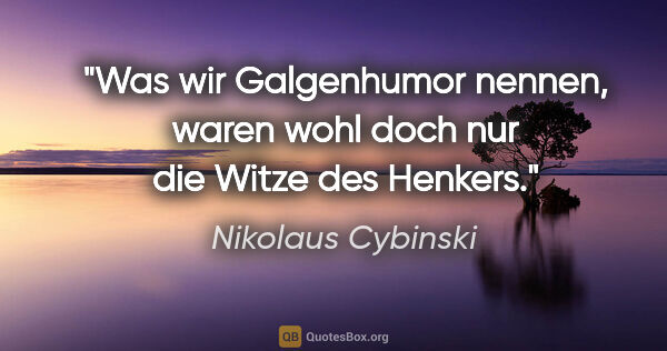 Nikolaus Cybinski Zitat: "Was wir Galgenhumor nennen, waren wohl doch nur die Witze des..."