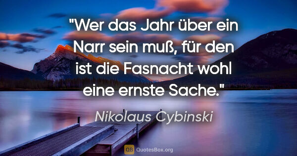 Nikolaus Cybinski Zitat: "Wer das Jahr über ein Narr sein muß, für den ist die Fasnacht..."