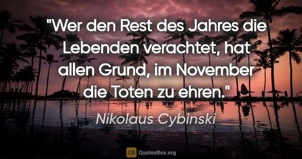 Nikolaus Cybinski Zitat: "Wer den Rest des Jahres die Lebenden verachtet, hat allen..."