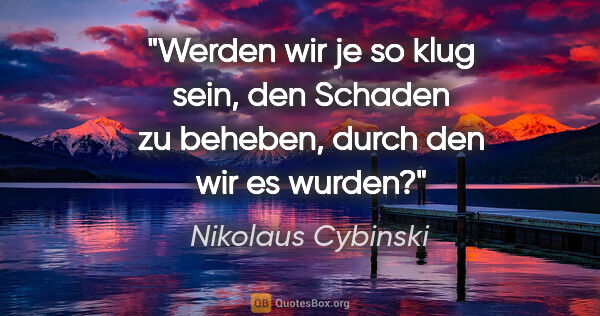 Nikolaus Cybinski Zitat: "Werden wir je so klug sein, den Schaden zu beheben, durch den..."