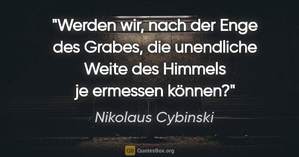 Nikolaus Cybinski Zitat: "Werden wir, nach der Enge des Grabes, die unendliche Weite des..."