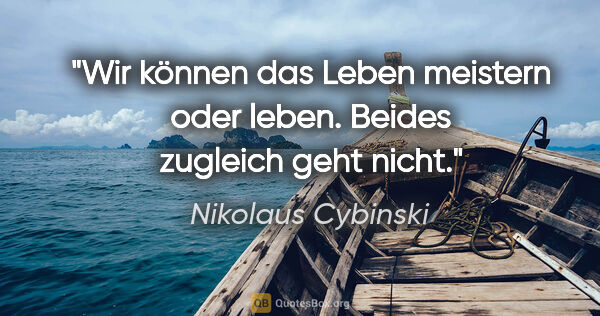 Nikolaus Cybinski Zitat: "Wir können das Leben meistern oder leben. Beides zugleich geht..."