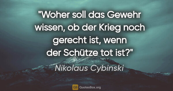 Nikolaus Cybinski Zitat: "Woher soll das Gewehr wissen, ob der Krieg noch gerecht ist,..."