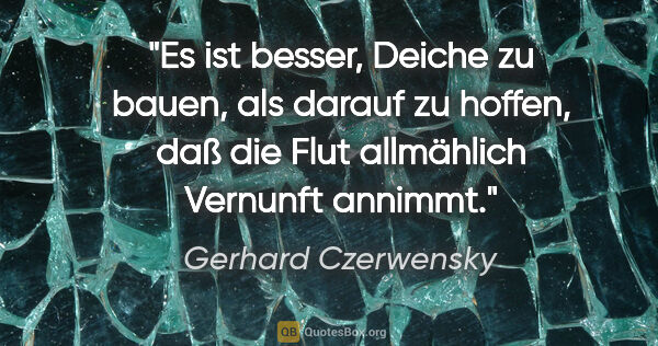 Gerhard Czerwensky Zitat: "Es ist besser, Deiche zu bauen, als darauf zu hoffen, daß die..."