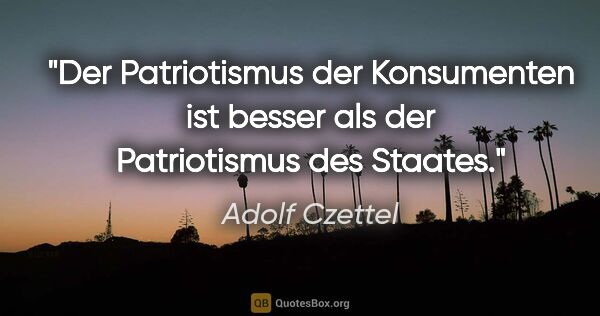 Adolf Czettel Zitat: "Der Patriotismus der Konsumenten ist besser als der..."