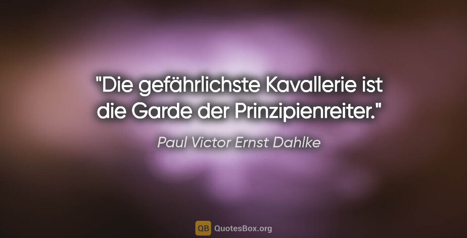 Paul Victor Ernst Dahlke Zitat: "Die gefährlichste Kavallerie ist die Garde der Prinzipienreiter."