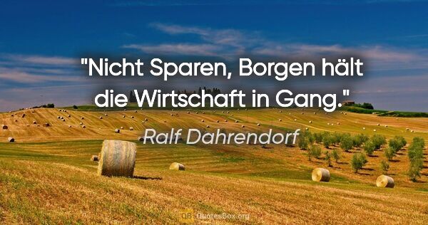 Ralf Dahrendorf Zitat: "Nicht Sparen, Borgen hält die Wirtschaft in Gang."