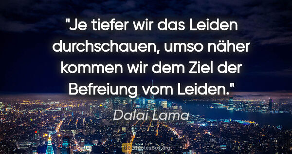 Dalai Lama Zitat: "Je tiefer wir das Leiden durchschauen, umso näher kommen wir..."