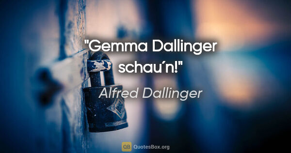 Alfred Dallinger Zitat: "Gemma Dallinger schau´n!"