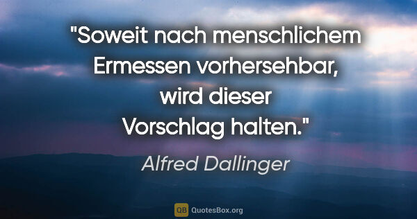 Alfred Dallinger Zitat: "Soweit nach menschlichem Ermessen vorhersehbar, wird dieser..."