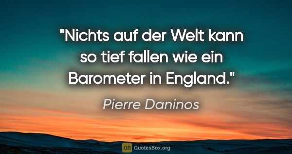 Pierre Daninos Zitat: "Nichts auf der Welt kann so tief fallen wie ein Barometer in..."