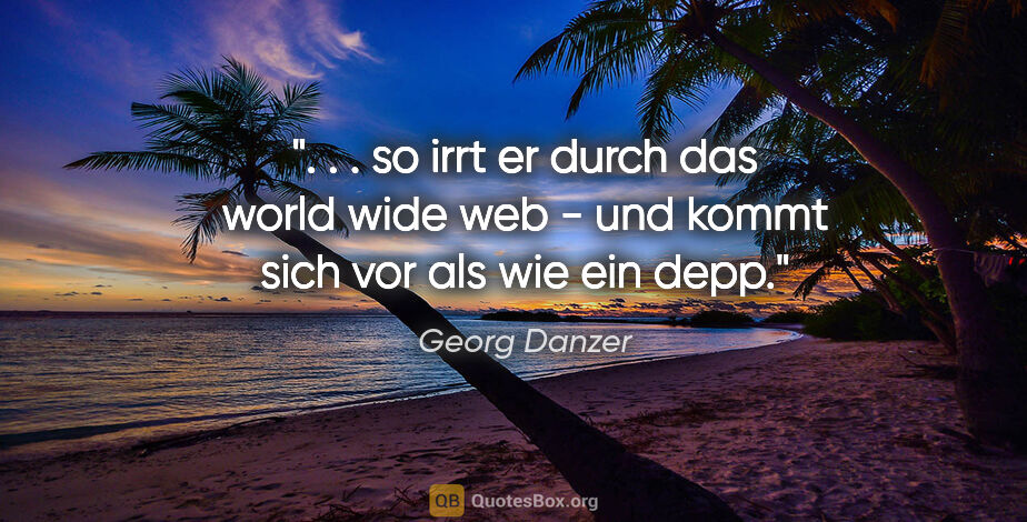 Georg Danzer Zitat: " . . so irrt er durch das world wide web - und kommt sich vor..."