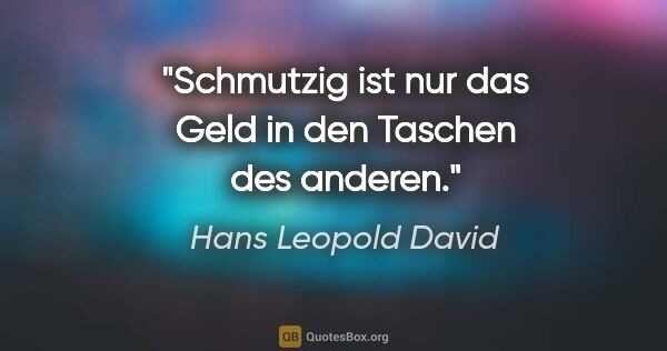 Hans Leopold David Zitat: "Schmutzig ist nur das Geld in den Taschen des anderen."