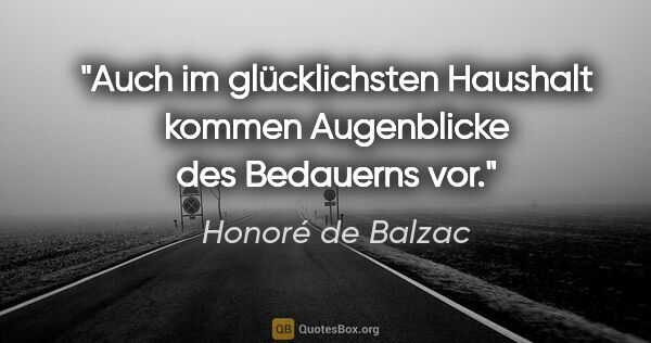 Honoré de Balzac Zitat: "Auch im glücklichsten Haushalt kommen Augenblicke des..."