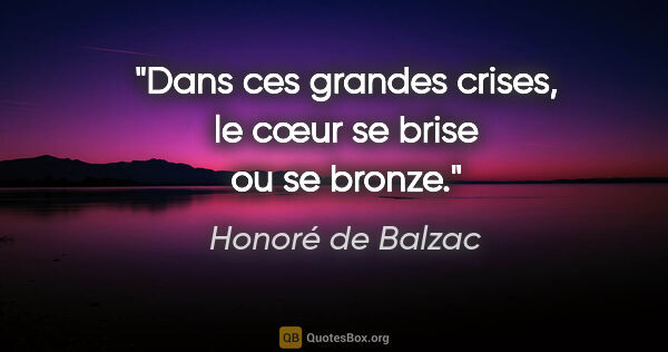 Honoré de Balzac Zitat: "Dans ces grandes crises, le cœur se brise ou se bronze."