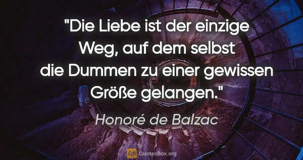 Honoré de Balzac Zitat: "Die Liebe ist der einzige Weg, auf dem selbst die Dummen zu..."