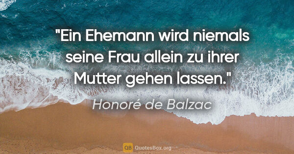 Honoré de Balzac Zitat: "Ein Ehemann wird niemals seine Frau allein zu ihrer Mutter..."