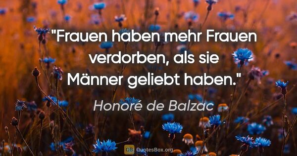 Honoré de Balzac Zitat: "Frauen haben mehr Frauen verdorben, als sie Männer geliebt haben."