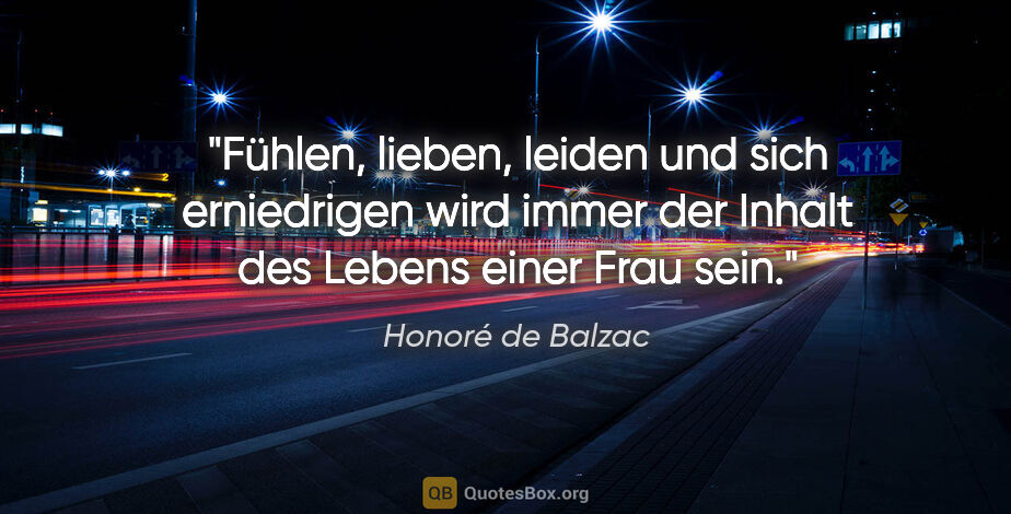 Honoré de Balzac Zitat: "Fühlen, lieben, leiden und sich erniedrigen wird immer der..."