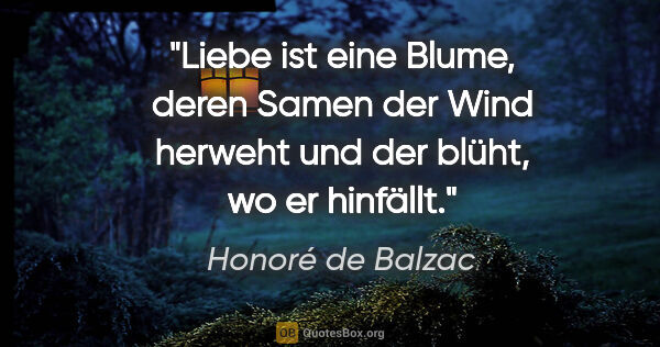 Honoré de Balzac Zitat: "Liebe ist eine Blume, deren Samen der Wind herweht und der..."
