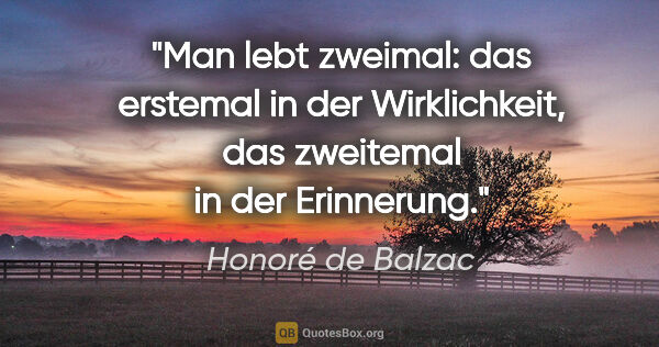 Honoré de Balzac Zitat: "Man lebt zweimal: das erstemal in der Wirklichkeit, das..."