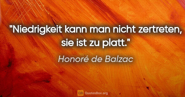 Honoré de Balzac Zitat: "Niedrigkeit kann man nicht zertreten, sie ist zu platt."