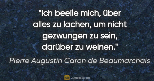 Pierre Augustin Caron de Beaumarchais Zitat: "Ich beeile mich, über alles zu lachen, um nicht gezwungen zu..."