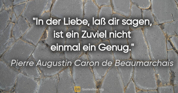 Pierre Augustin Caron de Beaumarchais Zitat: "In der Liebe, laß dir sagen, ist ein Zuviel nicht einmal ein..."