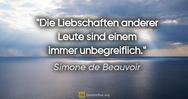 Simone de Beauvoir Zitat: "Die Liebschaften anderer Leute sind einem immer unbegreiflich."