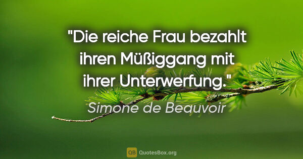 Simone de Beauvoir Zitat: "Die reiche Frau bezahlt ihren Müßiggang mit ihrer Unterwerfung."