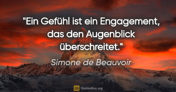 Simone de Beauvoir Zitat: "Ein Gefühl ist ein Engagement, das den Augenblick überschreitet."