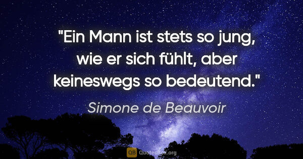 Simone de Beauvoir Zitat: "Ein Mann ist stets so jung, wie er sich fühlt, aber keineswegs..."