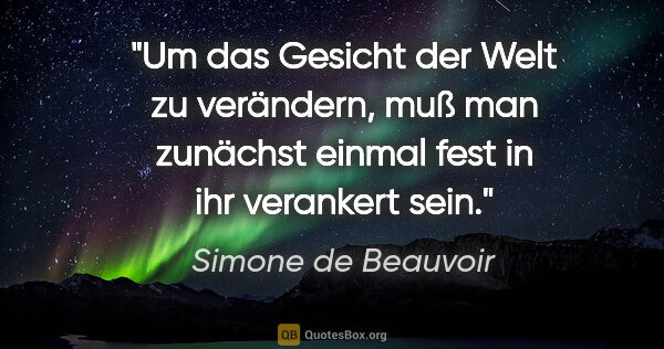 Simone de Beauvoir Zitat: "Um das Gesicht der Welt zu verändern, muß man zunächst einmal..."