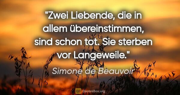 Simone de Beauvoir Zitat: "Zwei Liebende, die in allem übereinstimmen, sind schon tot...."