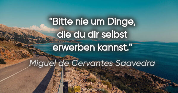 Miguel de Cervantes Saavedra Zitat: "Bitte nie um Dinge, die du dir selbst erwerben kannst."