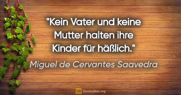 Miguel de Cervantes Saavedra Zitat: "Kein Vater und keine Mutter halten ihre Kinder für häßlich."