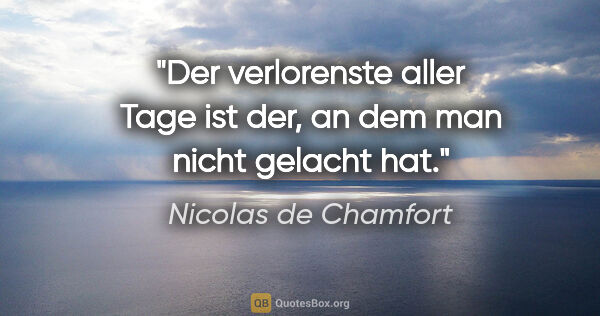 Nicolas de Chamfort Zitat: "Der verlorenste aller Tage ist der, an dem man nicht gelacht hat."