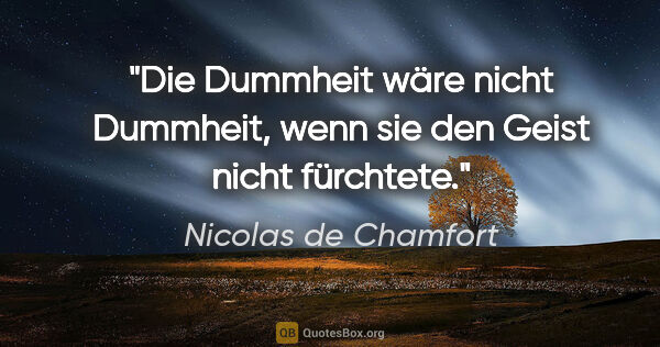 Nicolas de Chamfort Zitat: "Die Dummheit wäre nicht Dummheit, wenn sie den Geist nicht..."