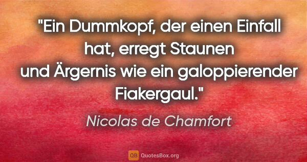 Nicolas de Chamfort Zitat: "Ein Dummkopf, der einen Einfall hat, erregt Staunen und..."