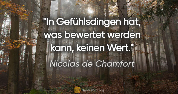 Nicolas de Chamfort Zitat: "In Gefühlsdingen hat, was bewertet werden kann, keinen Wert."