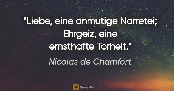 Nicolas de Chamfort Zitat: "Liebe, eine anmutige Narretei; Ehrgeiz, eine ernsthafte Torheit."