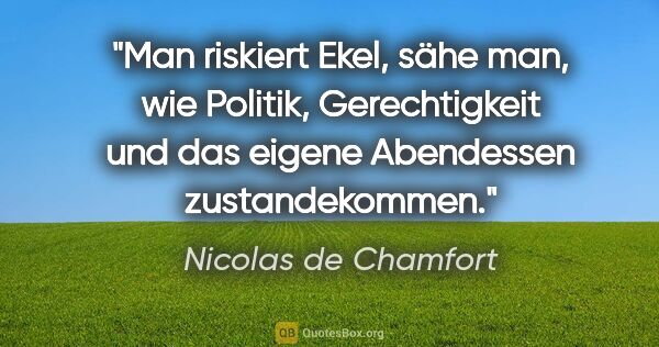 Nicolas de Chamfort Zitat: "Man riskiert Ekel, sähe man, wie Politik, Gerechtigkeit und..."