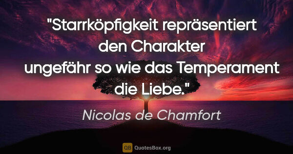 Nicolas de Chamfort Zitat: "Starrköpfigkeit repräsentiert den Charakter ungefähr so wie..."