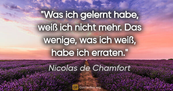 Nicolas de Chamfort Zitat: "Was ich gelernt habe, weiß ich nicht mehr. Das wenige, was ich..."