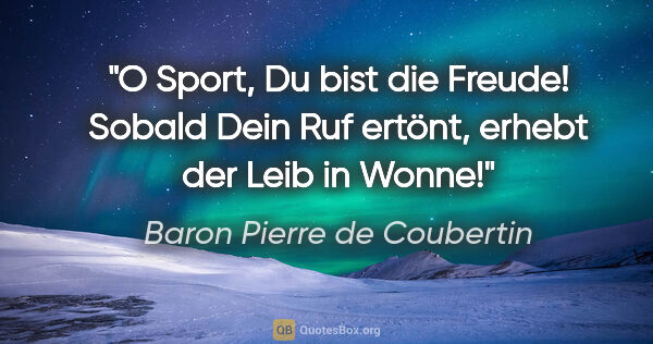 Baron Pierre de Coubertin Zitat: "O Sport, Du bist die Freude! Sobald Dein Ruf ertönt, erhebt..."