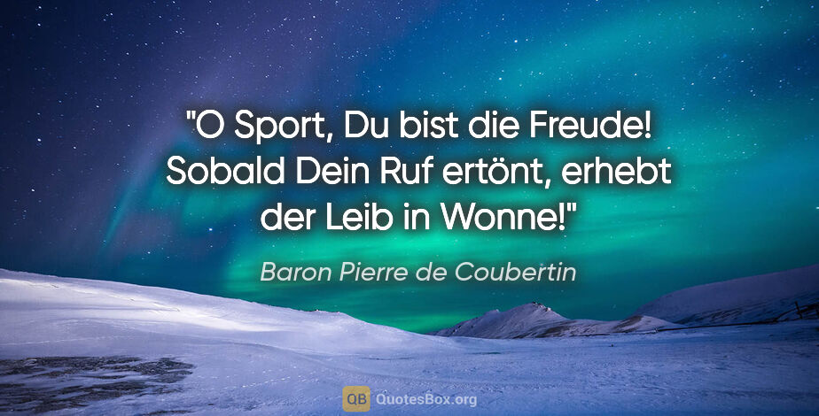 Baron Pierre de Coubertin Zitat: "O Sport, Du bist die Freude! Sobald Dein Ruf ertönt, erhebt..."