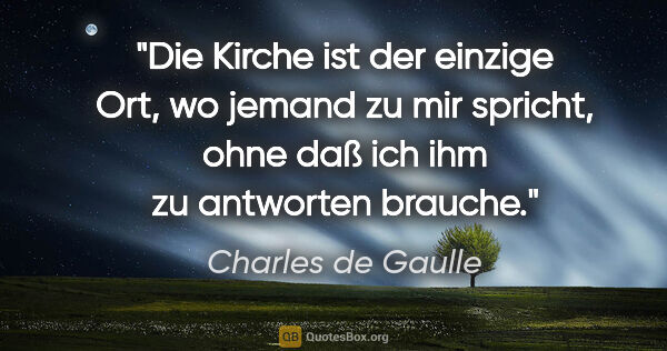 Charles de Gaulle Zitat: "Die Kirche ist der einzige Ort, wo jemand zu mir spricht, ohne..."