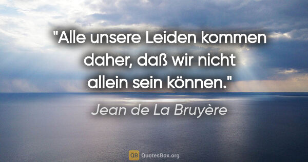 Jean de La Bruyère Zitat: "Alle unsere Leiden kommen daher, daß wir nicht allein sein..."